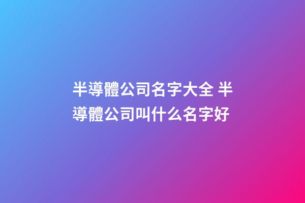 半導體公司名字大全 半導體公司叫什么名字好-第1張-公司起名-玄機派